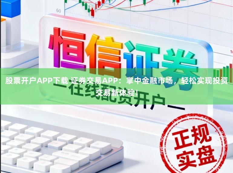 股票开户APP下载 证券交易APP：掌中金融市场，轻松实现投资交易新体验！