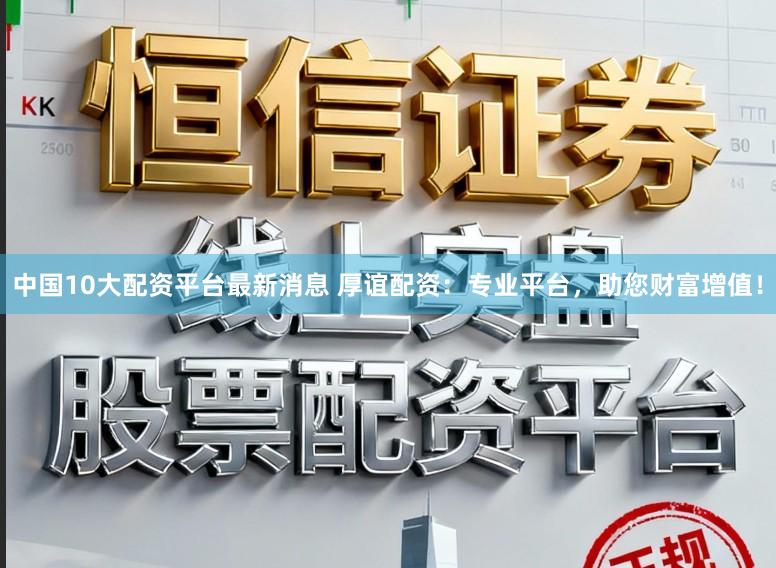 中国10大配资平台最新消息 厚谊配资：专业平台，助您财富增值！