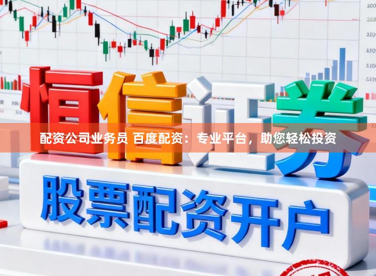 配资公司业务员 百度配资：专业平台，助您轻松投资