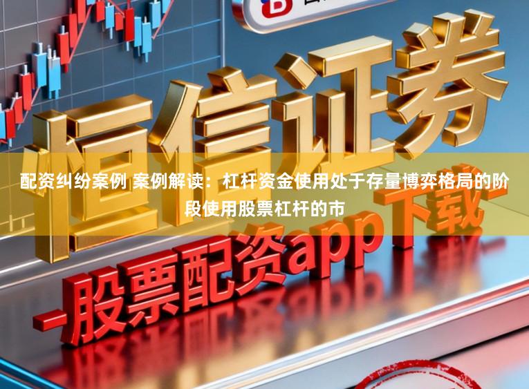 配资纠纷案例 案例解读：杠杆资金使用处于存量博弈格局的阶段使用股票杠杆的市