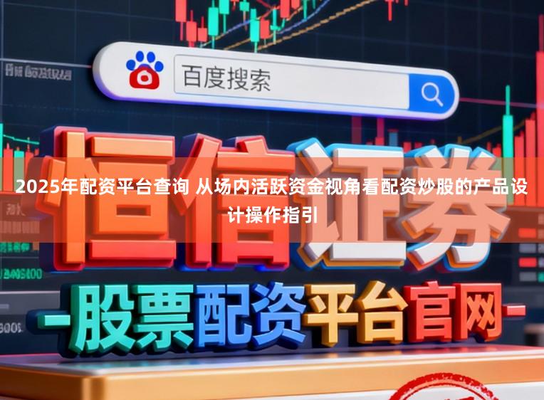 2025年配资平台查询 从场内活跃资金视角看配资炒股的产品设计操作指引