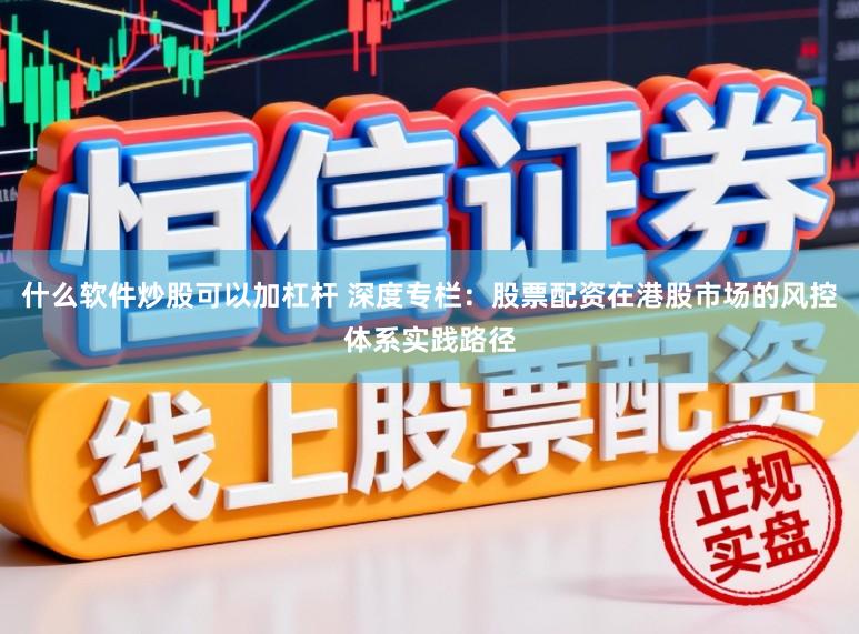什么软件炒股可以加杠杆 深度专栏：股票配资在港股市场的风控体系实践路径