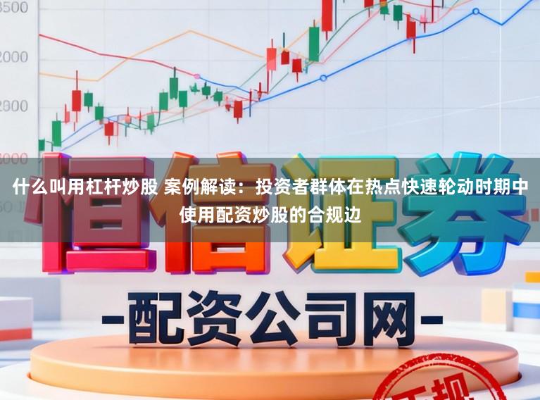 什么叫用杠杆炒股 案例解读：投资者群体在热点快速轮动时期中使用配资炒股的合规边