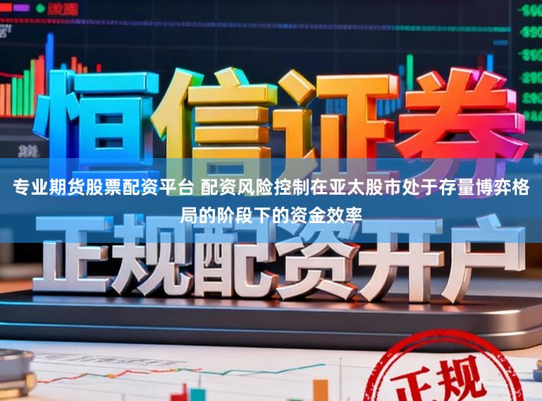 专业期货股票配资平台 配资风险控制在亚太股市处于存量博弈格局的阶段下的资金效率