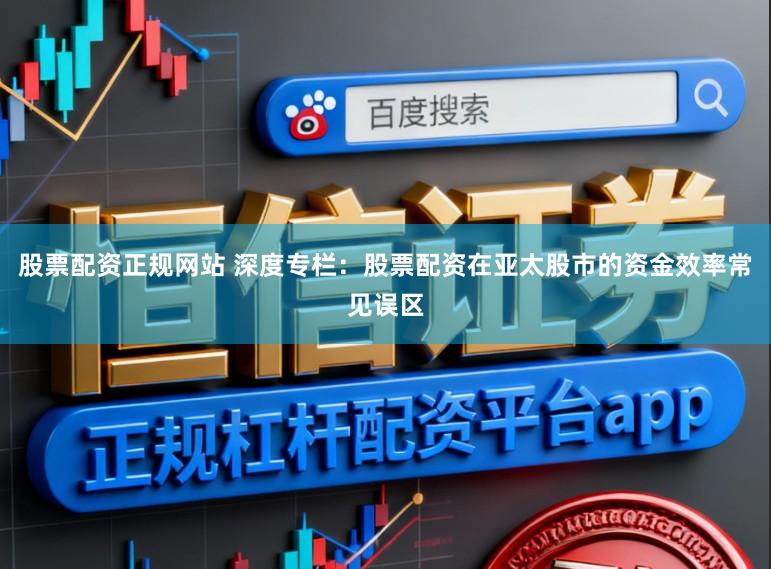 股票配资正规网站 深度专栏：股票配资在亚太股市的资金效率常见误区