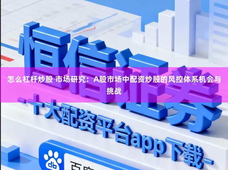 怎么杠杆炒股 市场研究：A股市场中配资炒股的风控体系机会与挑战