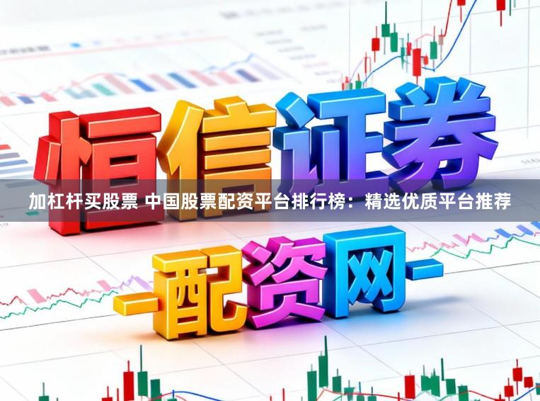 加杠杆买股票 中国股票配资平台排行榜：精选优质平台推荐