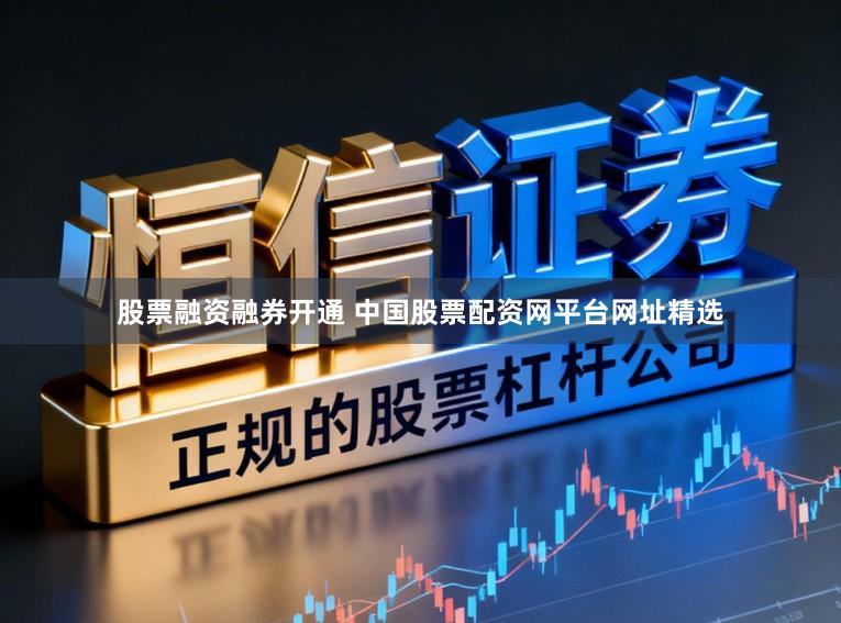 股票融资融券开通 中国股票配资网平台网址精选