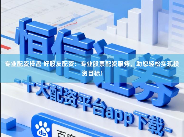 专业配资操盘 好股友配资：专业股票配资服务，助您轻松实现投资目标！