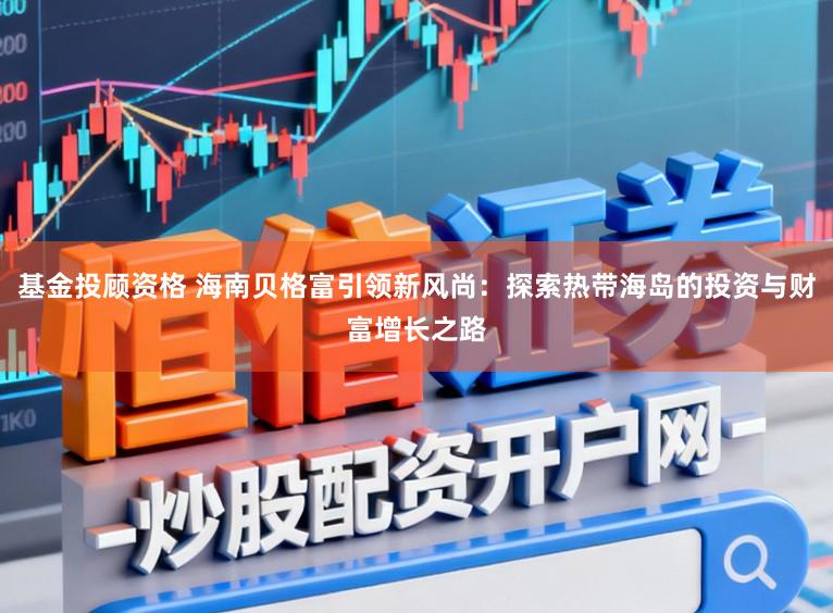 基金投顾资格 海南贝格富引领新风尚：探索热带海岛的投资与财富增长之路