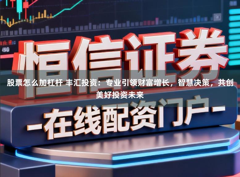 股票怎么加杠杆 丰汇投资：专业引领财富增长，智慧决策，共创美好投资未来