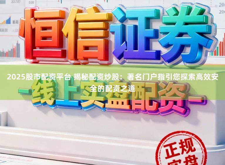 2025股市配资平台 揭秘配资炒股：著名门户指引您探索高效安全的配资之道