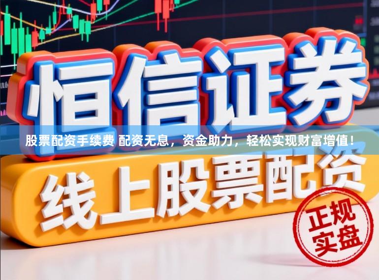 股票配资手续费 配资无息，资金助力，轻松实现财富增值！