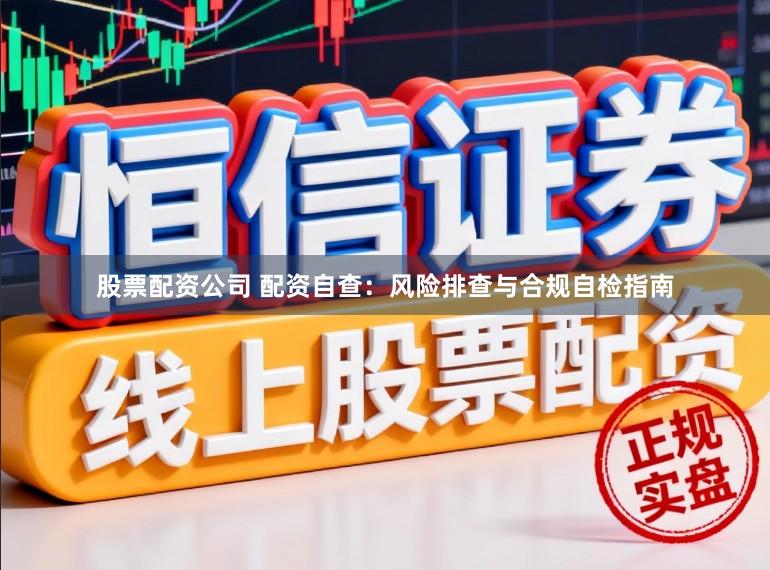 股票配资公司 配资自查：风险排查与合规自检指南