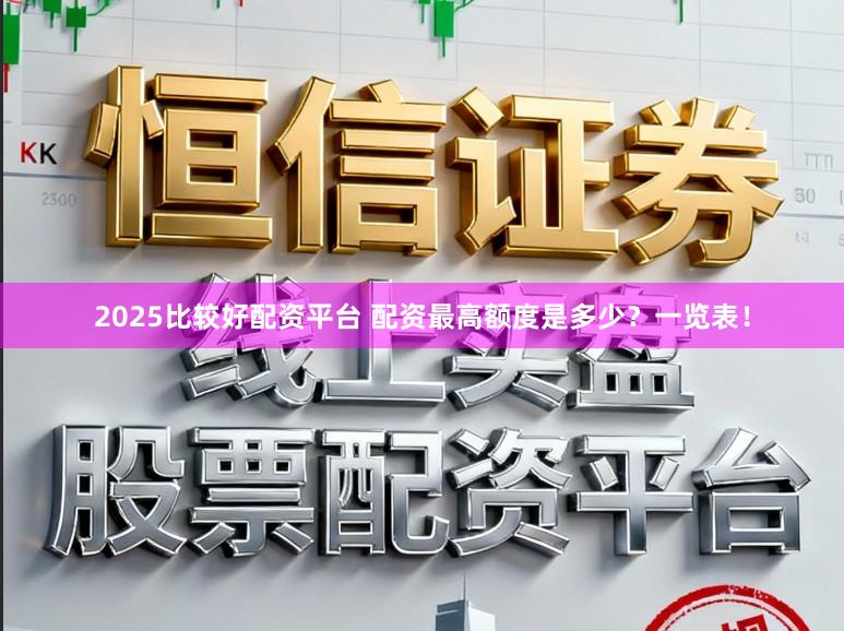 2025比较好配资平台 配资最高额度是多少？一览表！