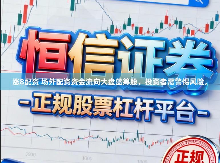 涨8配资 场外配资资金流向大盘蓝筹股，投资者需警惕风险。