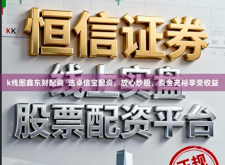 k线图鑫东财配资  选卓信宝配资，放心炒股，资金充裕享受收益