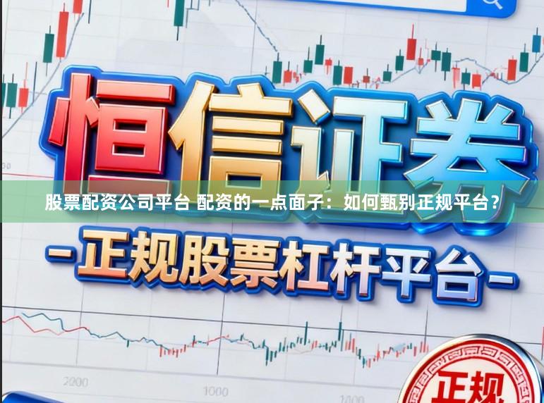 股票配资公司平台 配资的一点面子：如何甄别正规平台？