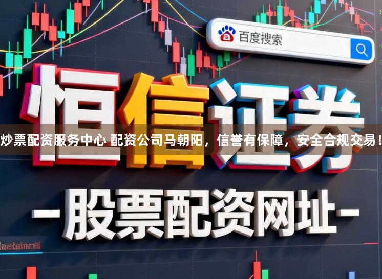 炒票配资服务中心 配资公司马朝阳，信誉有保障，安全合规交易！