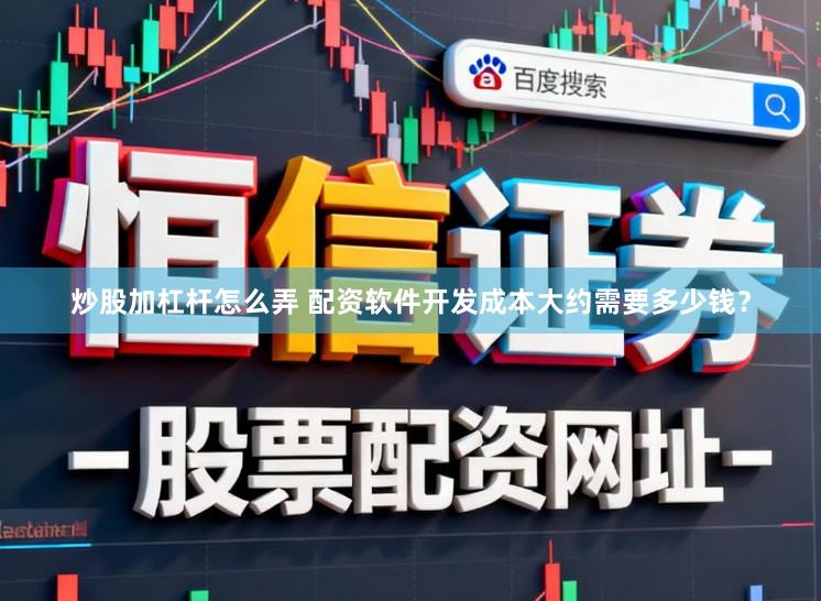 炒股加杠杆怎么弄 配资软件开发成本大约需要多少钱？