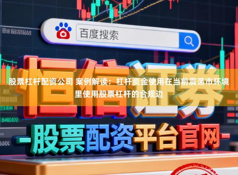 股票杠杆配资公司 案例解读：杠杆资金使用在当前震荡市环境里使用股票杠杆的合规边