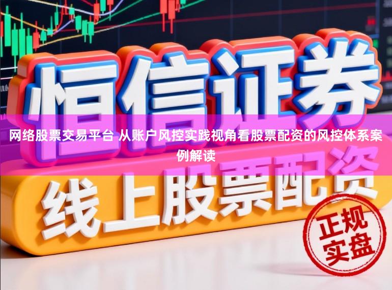 网络股票交易平台 从账户风控实践视角看股票配资的风控体系案例解读