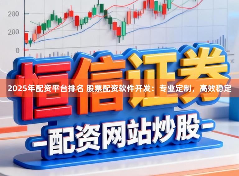 2025年配资平台排名 股票配资软件开发：专业定制，高效稳定
