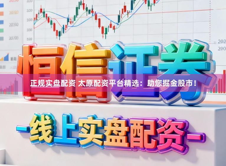 正规实盘配资 太原配资平台精选：助您掘金股市！