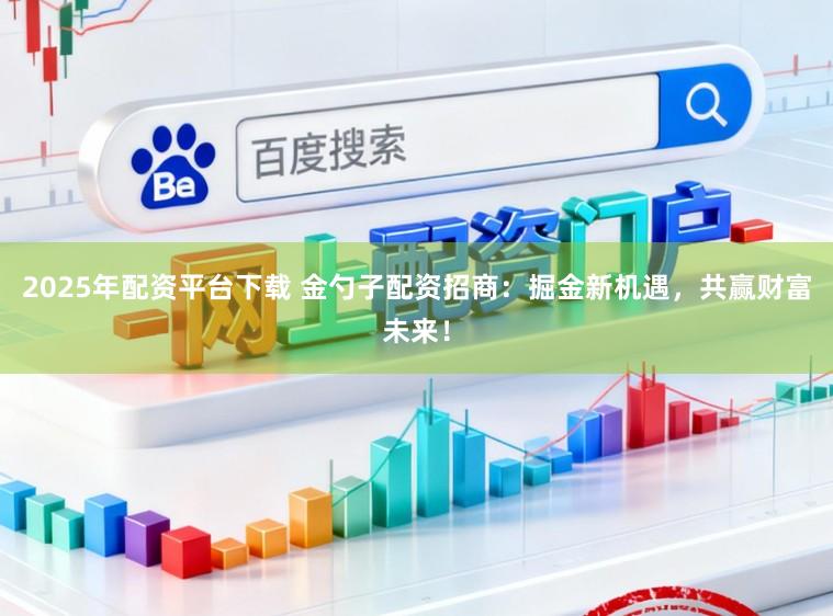 2025年配资平台下载 金勺子配资招商：掘金新机遇，共赢财富未来！