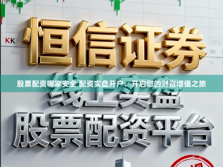 股票配资哪家安全 配资实盘开户：开启您的财富增值之旅