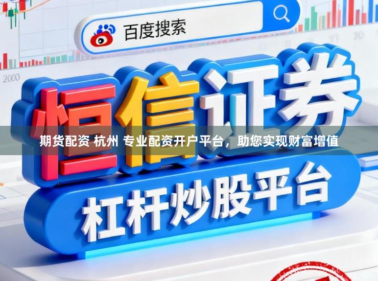 期货配资 杭州 专业配资开户平台，助您实现财富增值