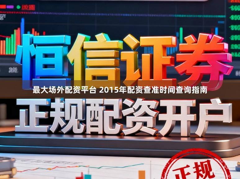 最大场外配资平台 2015年配资查准时间查询指南
