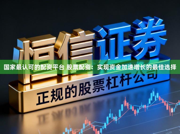 国家最认可的配资平台 股票配资：实现资金加速增长的最佳选择