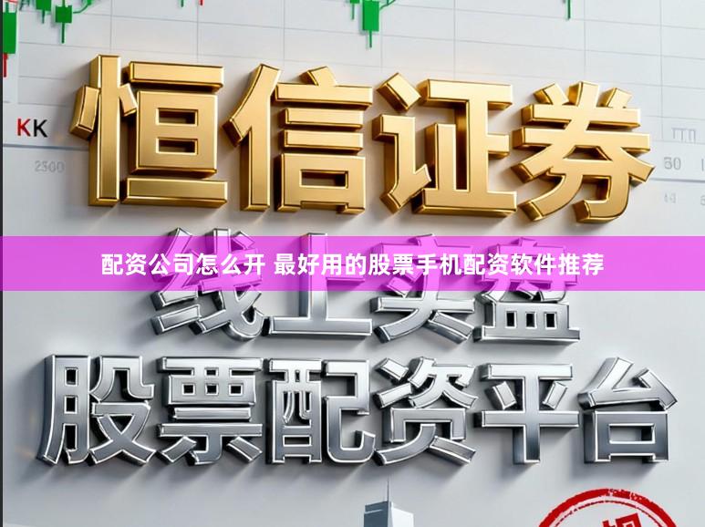 配资公司怎么开 最好用的股票手机配资软件推荐