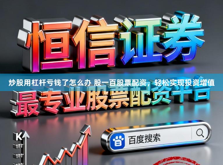 炒股用杠杆亏钱了怎么办 股一百股票配资，轻松实现投资增值