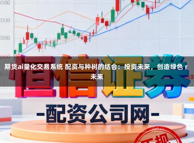 期货ai量化交易系统 配资与种树的结合：投资未来，创造绿色 r 未来